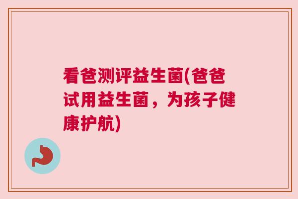看爸测评益生菌(爸爸试用益生菌，为孩子健康护航)