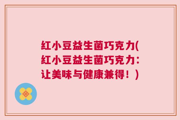 红小豆益生菌巧克力(红小豆益生菌巧克力：让美味与健康兼得！)