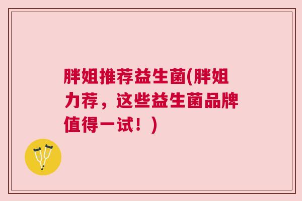 胖姐推荐益生菌(胖姐力荐，这些益生菌品牌值得一试！)