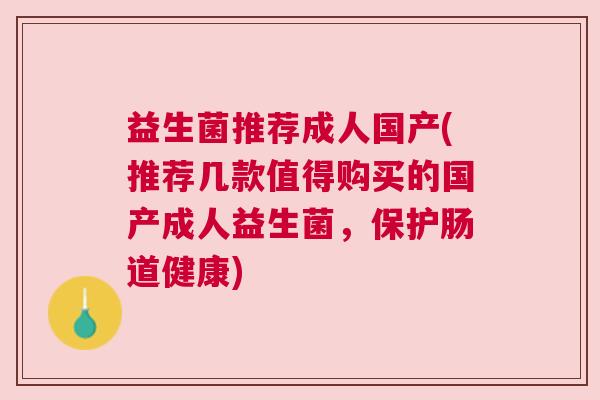 益生菌推荐成人国产(推荐几款值得购买的国产成人益生菌，保护肠道健康)