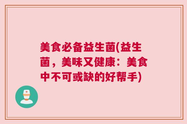美食必备益生菌(益生菌，美味又健康：美食中不可或缺的好帮手)