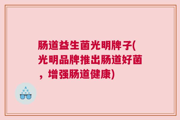 肠道益生菌光明牌子(光明品牌推出肠道好菌，增强肠道健康)