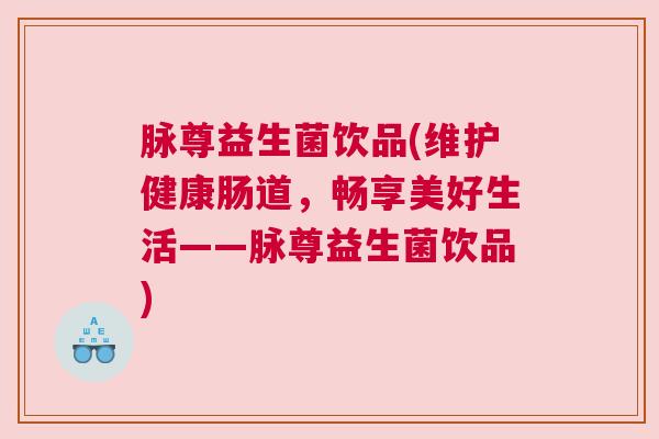 脉尊益生菌饮品(维护健康肠道，畅享美好生活——脉尊益生菌饮品)