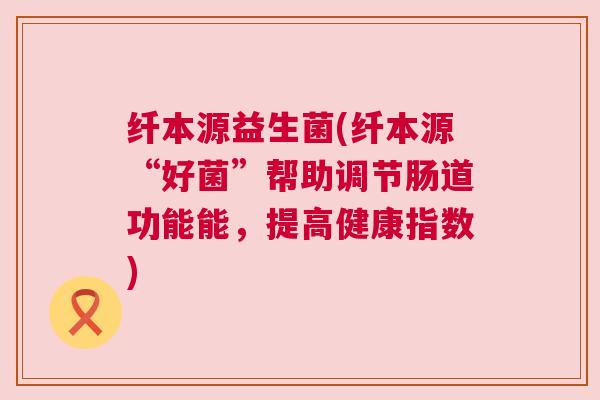 纤本源益生菌(纤本源“好菌”帮助调节肠道功能能，提高健康指数)