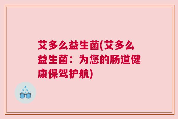 艾多么益生菌(艾多么益生菌：为您的肠道健康保驾护航)