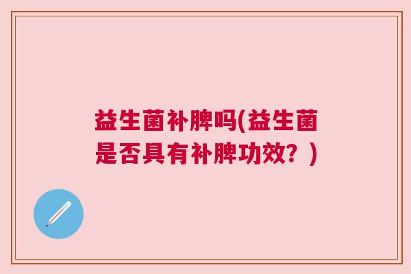益生菌补脾吗(益生菌是否具有补脾功效？)