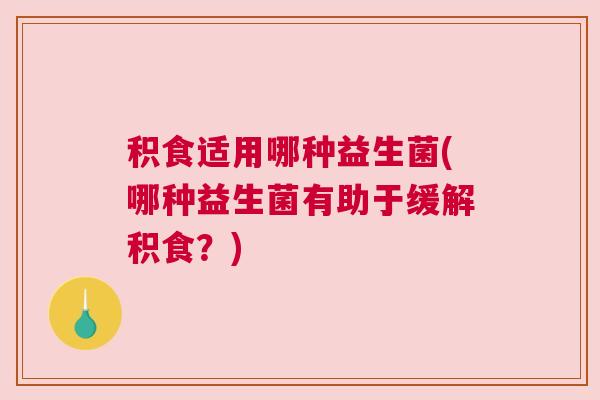 积食适用哪种益生菌(哪种益生菌有助于缓解积食？)