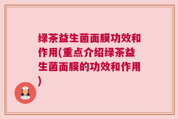 绿茶益生菌面膜功效和作用(重点介绍绿茶益生菌面膜的功效和作用)
