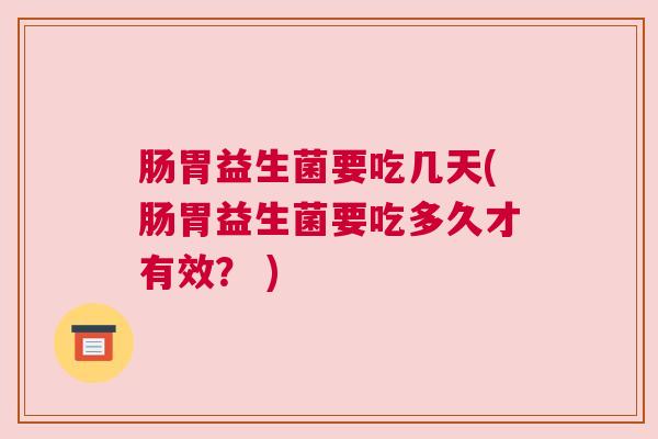 肠胃益生菌要吃几天(肠胃益生菌要吃多久才有效？ )