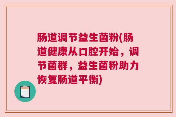 肠道调节益生菌粉(肠道健康从口腔开始，调节菌群，益生菌粉助力恢复肠道平衡)