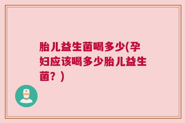 胎儿益生菌喝多少(孕妇应该喝多少胎儿益生菌？)