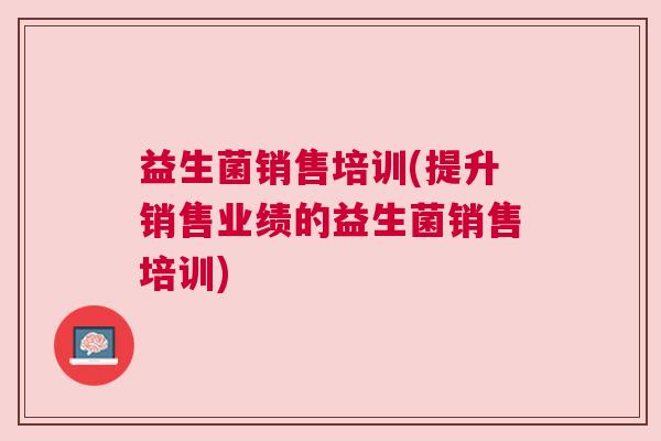 益生菌销售培训(提升销售业绩的益生菌销售培训)