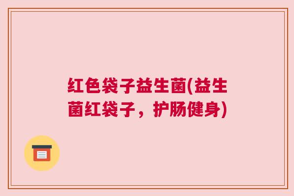 红色袋子益生菌(益生菌红袋子，护肠健身)
