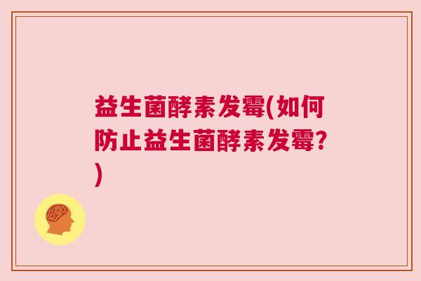 益生菌酵素发霉(如何防止益生菌酵素发霉？)