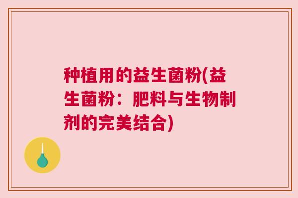 种植用的益生菌粉(益生菌粉：肥料与生物制剂的完美结合)