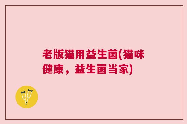 老版猫用益生菌(猫咪健康，益生菌当家)