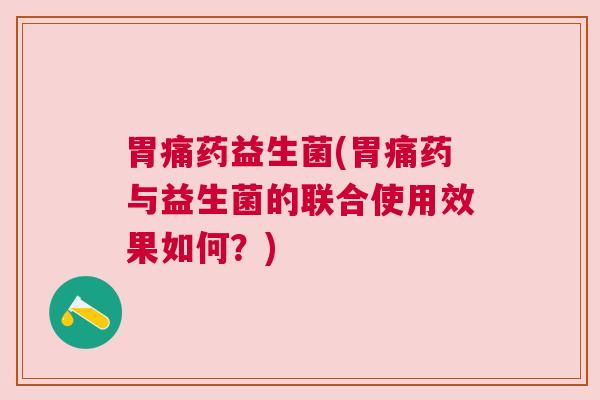 胃痛药益生菌(胃痛药与益生菌的联合使用效果如何?) 胃痛药益生菌(胃痛药与益生菌的联合使用效果如何?)