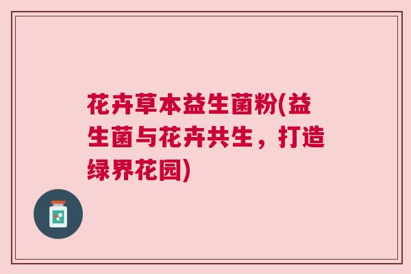 花卉草本益生菌粉(益生菌与花卉共生，打造绿界花园)