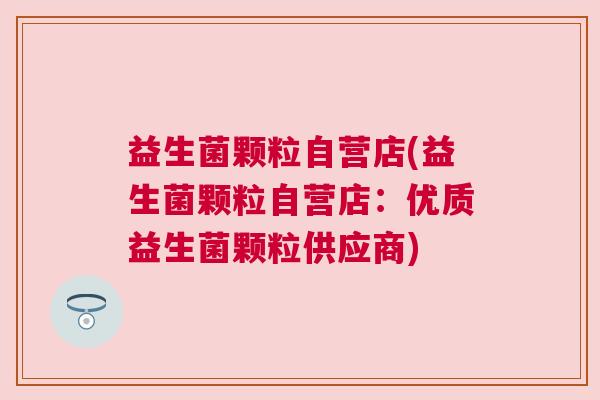 益生菌颗粒自营店(益生菌颗粒自营店：优质益生菌颗粒供应商)