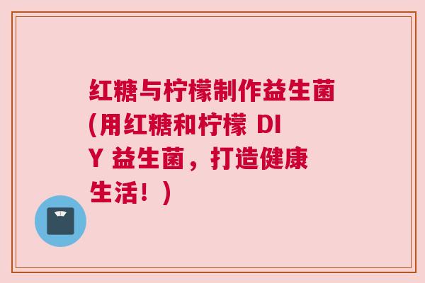 红糖与柠檬制作益生菌(用红糖和柠檬 DIY 益生菌，打造健康生活！)