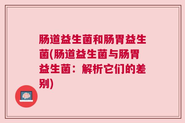 肠道益生菌和肠胃益生菌(肠道益生菌与肠胃益生菌：解析它们的差别)