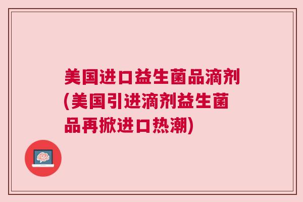 美国进口益生菌品滴剂(美国引进滴剂益生菌品再掀进口热潮)