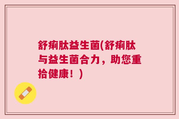 舒痢肽益生菌(舒痢肽与益生菌合力，助您重拾健康！)