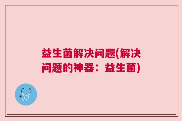 益生菌解决问题(解决问题的神器：益生菌)