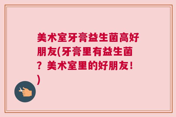 美术室牙膏益生菌高好朋友(牙膏里有益生菌？美术室里的好朋友！)