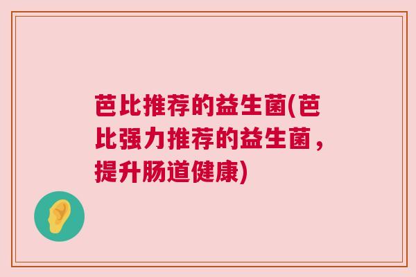 芭比推荐的益生菌(芭比强力推荐的益生菌，提升肠道健康)