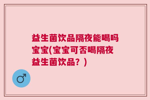 益生菌饮品隔夜能喝吗宝宝(宝宝可否喝隔夜益生菌饮品？)