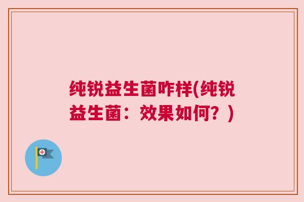 纯锐益生菌咋样(纯锐益生菌：效果如何？)