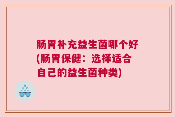 肠胃补充益生菌哪个好(肠胃保健：选择适合自己的益生菌种类)