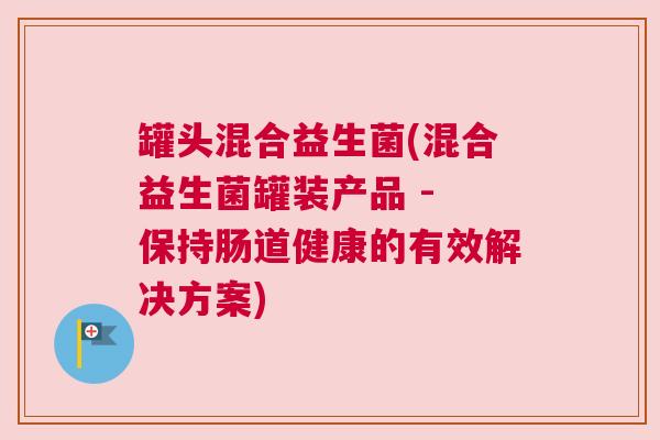 罐头混合益生菌(混合益生菌罐装产品 - 保持肠道健康的有效解决方案)