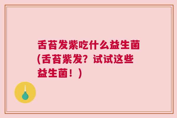 舌苔发紫吃什么益生菌(舌苔紫发？试试这些益生菌！)