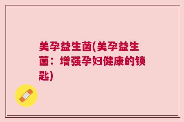 美孕益生菌(美孕益生菌：增强孕妇健康的锁匙)