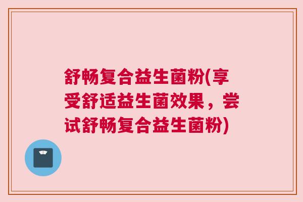 舒畅复合益生菌粉(享受舒适益生菌效果，尝试舒畅复合益生菌粉)