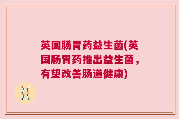 英国肠胃药益生菌(英国肠胃药推出益生菌，有望改善肠道健康)