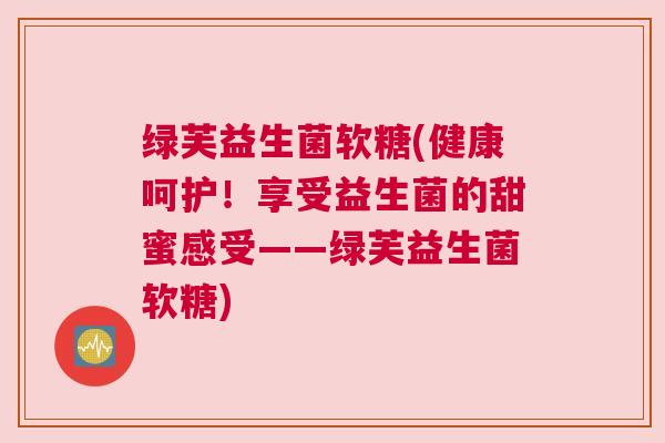 绿芙益生菌软糖(健康呵护！享受益生菌的甜蜜感受——绿芙益生菌软糖)