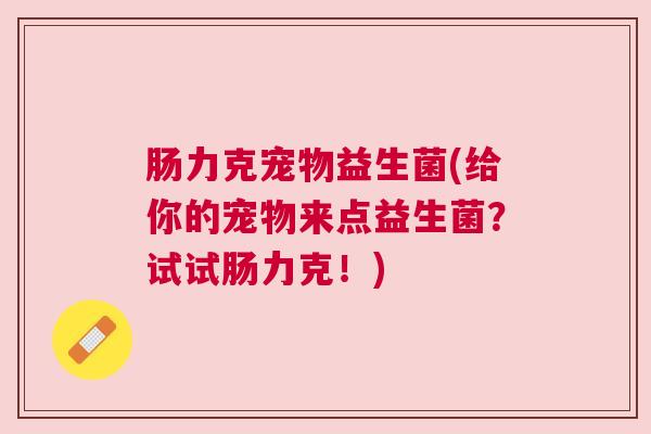 肠力克宠物益生菌(给你的宠物来点益生菌？试试肠力克！)