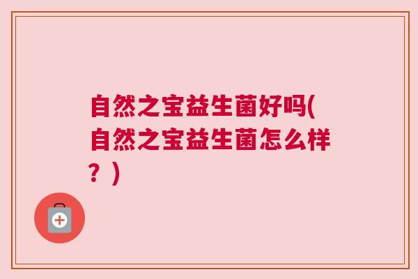 自然之宝益生菌好吗(自然之宝益生菌怎么样？)