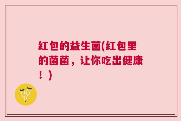 红包的益生菌(红包里的菌菌，让你吃出健康！)