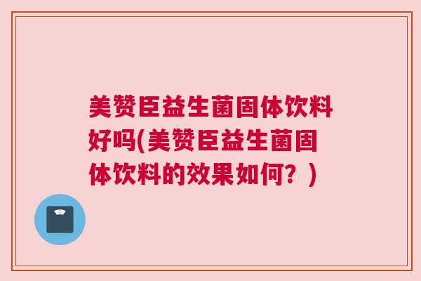 美赞臣益生菌固体饮料好吗(美赞臣益生菌固体饮料的效果如何？)