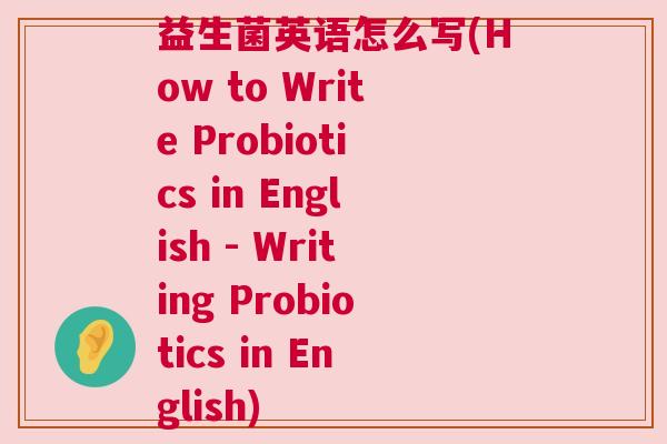 益生菌英语怎么写(How to Write Probiotics in English - Writing Probiotics in English)