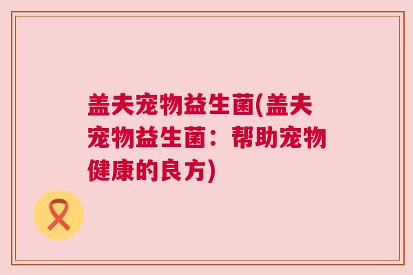 盖夫宠物益生菌(盖夫宠物益生菌：帮助宠物健康的良方)