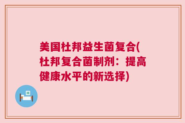 美国杜邦益生菌复合(杜邦复合菌制剂：提高健康水平的新选择)