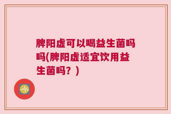 脾阳虚可以喝益生菌吗吗(脾阳虚适宜饮用益生菌吗？)