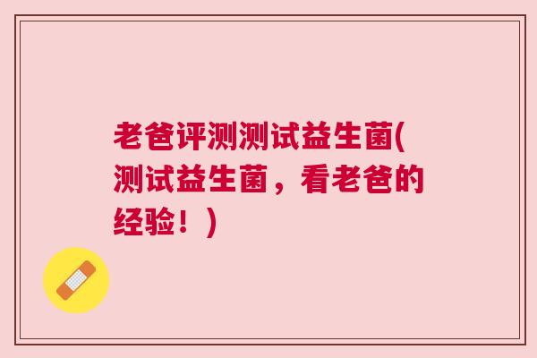 老爸评测测试益生菌(测试益生菌，看老爸的经验！)