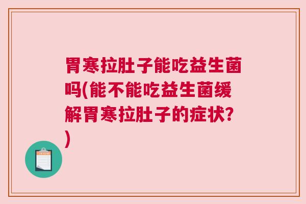 胃寒拉肚子能吃益生菌吗(能不能吃益生菌缓解胃寒拉肚子的症状？)