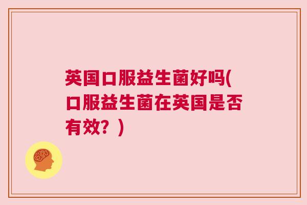 英国口服益生菌好吗(口服益生菌在英国是否有效？)